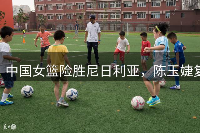 中国女篮险胜尼日利亚，陈玉婕复盘篮板短板与战术调整