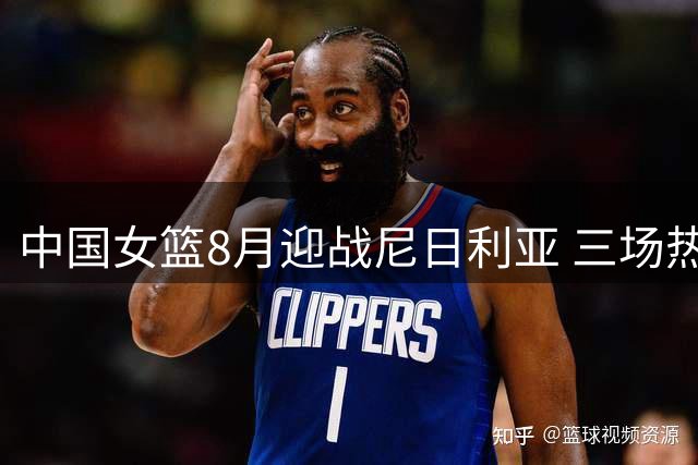 中国女篮8月迎战尼日利亚 三场热身赛备战世界杯亚运