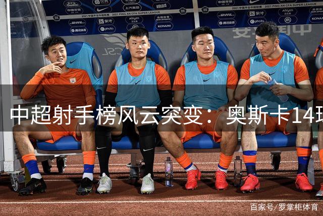 中超射手榜风云突变：奥斯卡14球稳居榜首 本土双星跻身前十