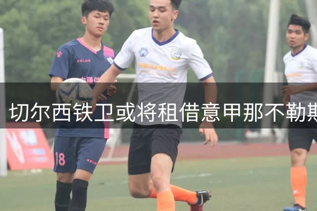 切尔西铁卫或将租借意甲那不勒斯 交易细节曝光