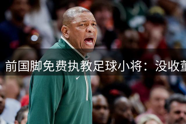 前国脚免费执教足球小将：没收董路一分钱 他要是给钱我就不来了