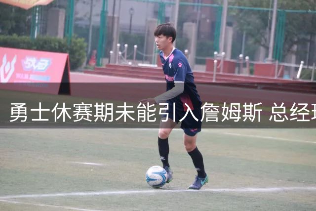 勇士休赛期未能引入詹姆斯 总经理称球队表现积极