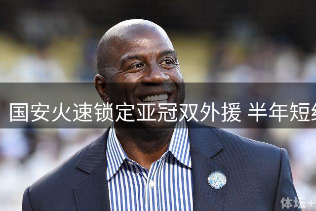国安火速锁定亚冠双外援 半年短约背后暗藏玄机