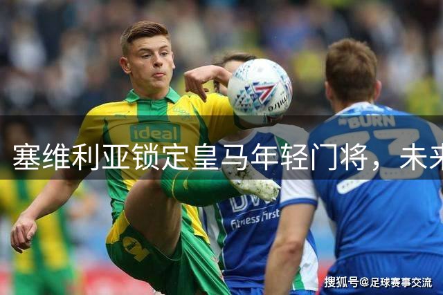 塞维利亚锁定皇马年轻门将，未来十年门将席位实现年轻化布局