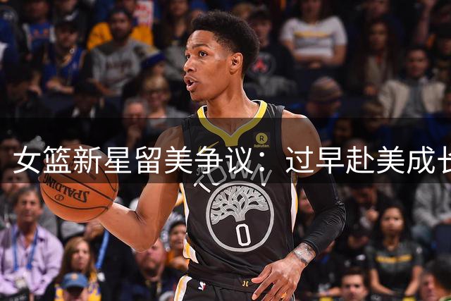 女篮新星留美争议：过早赴美成长遇瓶颈
