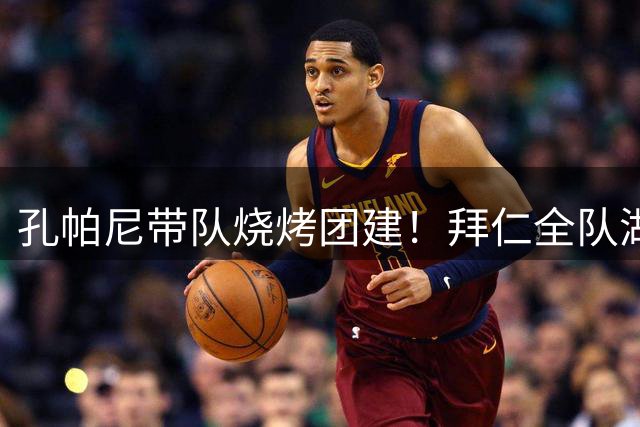 孔帕尼带队烧烤团建！拜仁全队湖畔狂欢备战新赛季