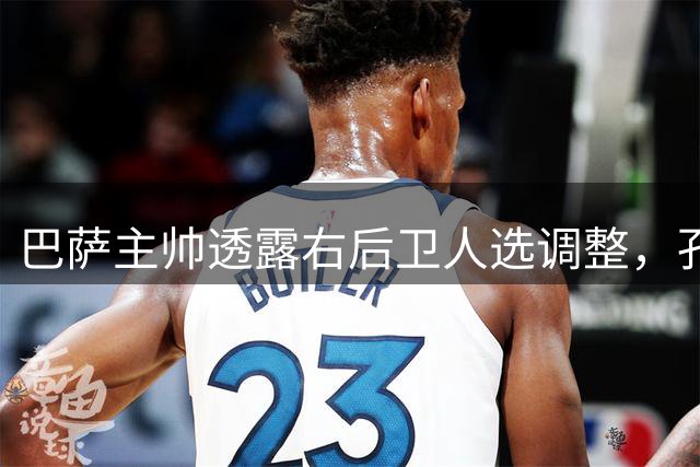 巴萨主帅透露右后卫人选调整，孔德或让位