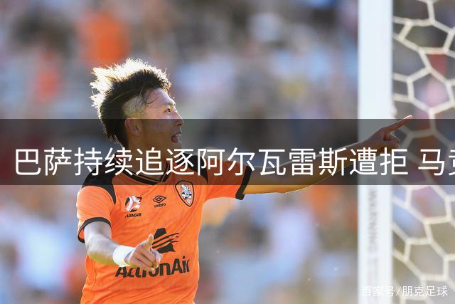 巴萨持续追逐阿尔瓦雷斯遭拒 马竞强硬表态拒绝谈判