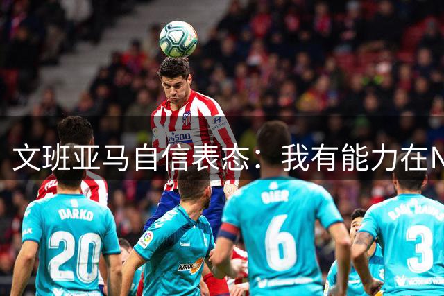 文班亚马自信表态：我有能力在NBA赛场轰下百分