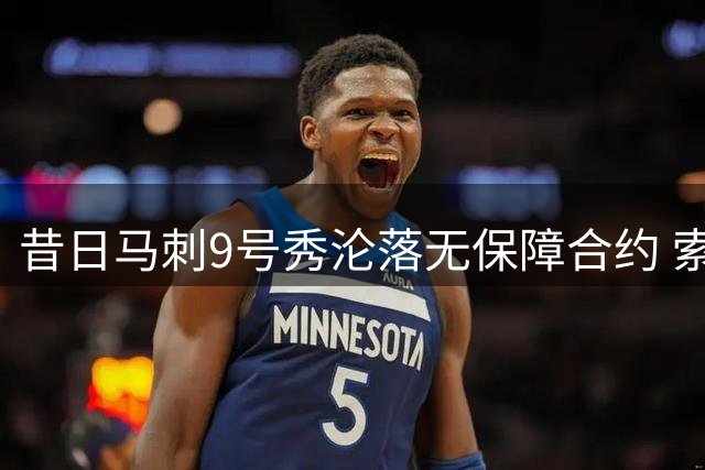 昔日马刺9号秀沦落无保障合约 索汉生涯转折令人唏嘘