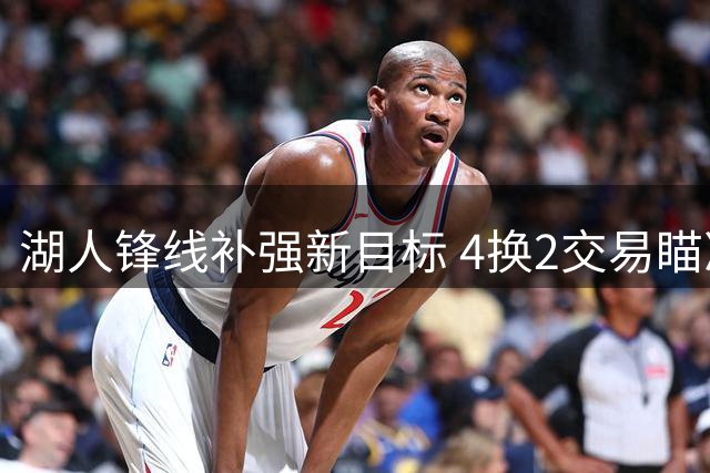 湖人锋线补强新目标 4换2交易瞄准鹈鹕悍将