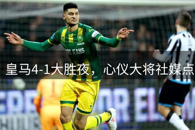 皇马4-1大胜夜，心仪大将社媒点赞，1.35亿队史标王真要来了？穆帅两连胜势头正猛
