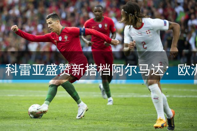 科雷亚盛赞新搭档阿尔马达：欧洲顶级豪门错失的天才