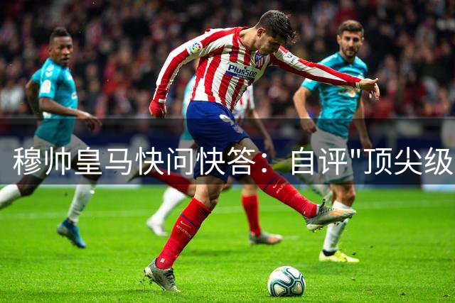 穆帅皇马快问快答：自评"顶尖级"教头 最爱和牛牛排