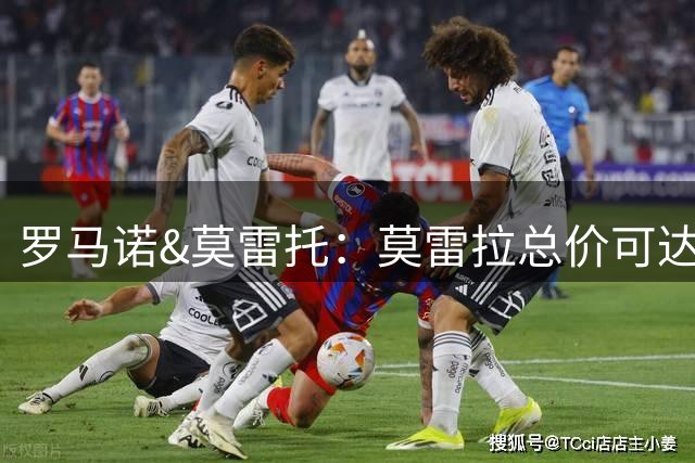 罗马诺&莫雷托：莫雷拉总价可达6600万欧；沙特仍在关注莱奥