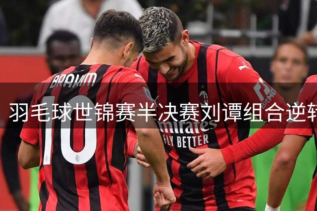 羽毛球世锦赛半决赛刘谭组合逆转晋级 将与韩组合争冠