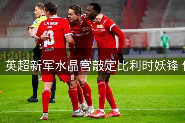 英超新军水晶宫敲定比利时妖锋 体检通过即官宣哈利利转会