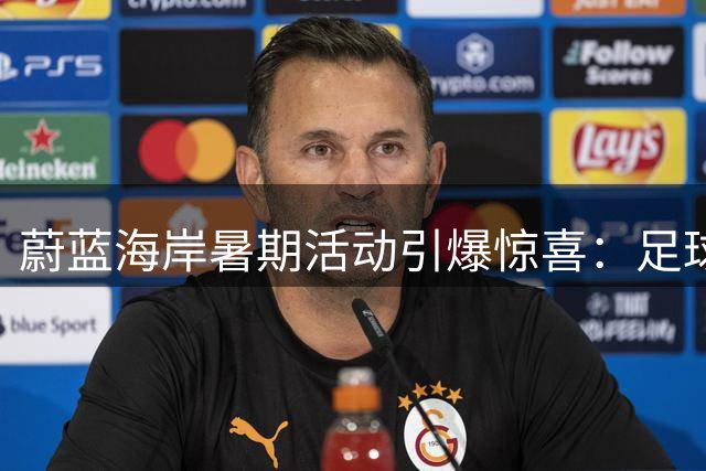 蔚蓝海岸暑期活动引爆惊喜：足球青训与国际IP双重狂欢