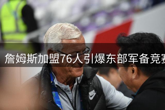 詹姆斯加盟76人引爆东部军备竞赛 11强争霸格局已成
