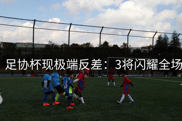 足协杯现极端反差：3将闪耀全场如天神下凡 3人梦游遭球迷怒批