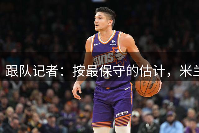 跟队记者：按最保守的估计，米兰今年夏天卖人能超过1亿欧元