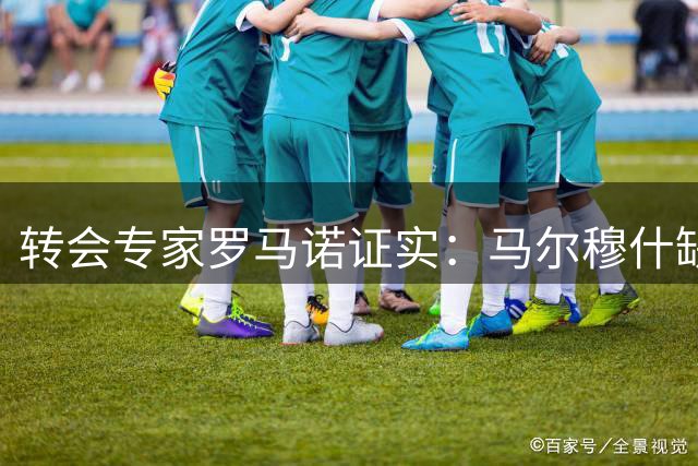 转会专家罗马诺证实：马尔穆什缺席训练 热刺签约已敲定