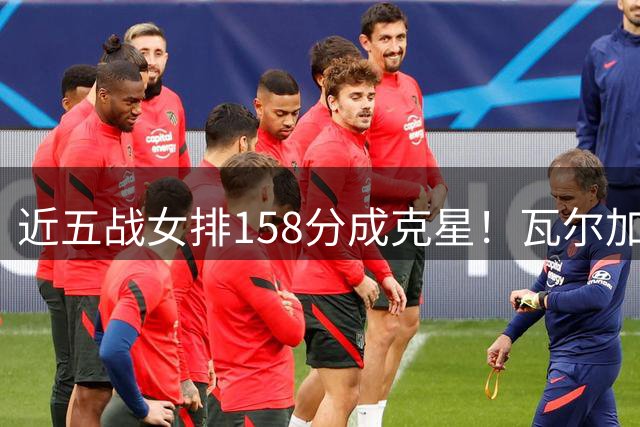 近五战女排158分成克星！瓦尔加斯剑指MVP 仅1招就让赵勇无能为力