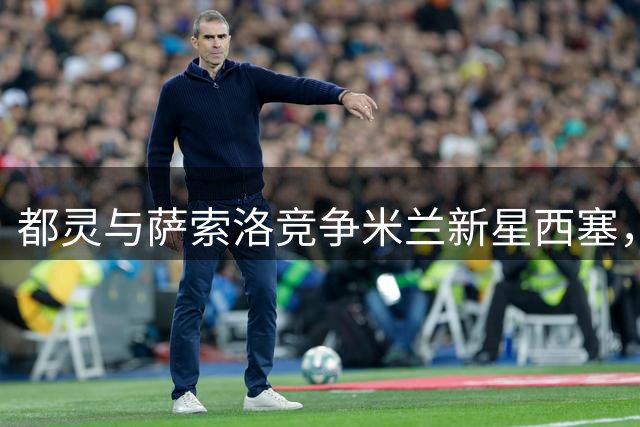 都灵与萨索洛竞争米兰新星西塞，主帅阿莫林力挺年轻中场