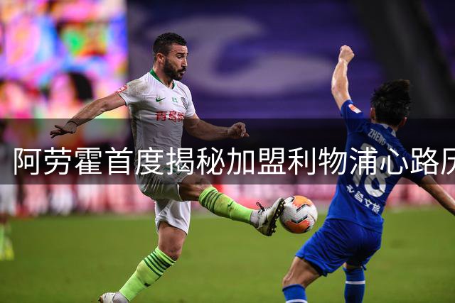 阿劳霍首度揭秘加盟利物浦心路历程 称安菲尔德是最佳选择