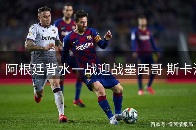 阿根廷背水一战迎战墨西哥 斯卡洛尼紧急调整首发阵容