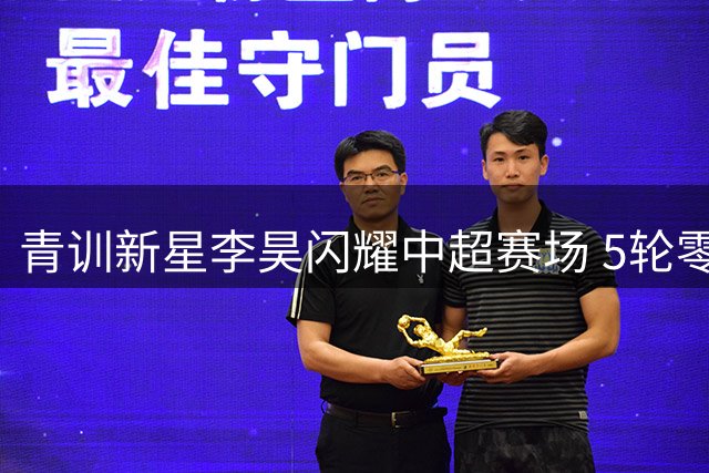 青训新星李昊闪耀中超赛场 5轮零封捍卫西海岸球门