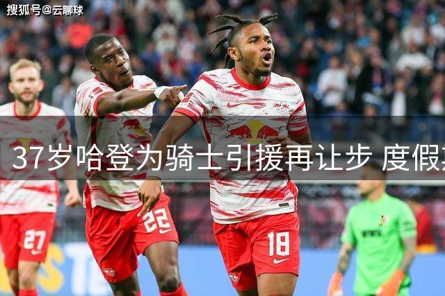 37岁哈登为骑士引援再让步 度假期间麒麟臂引热议