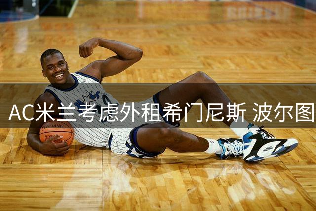AC米兰考虑外租希门尼斯 波尔图或成下家